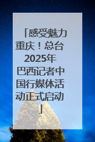 感受魅力重庆！总台2025年巴西记者中国行媒体活动正式启动