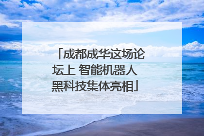 成都成华这场论坛上 智能机器人黑科技集体亮相
