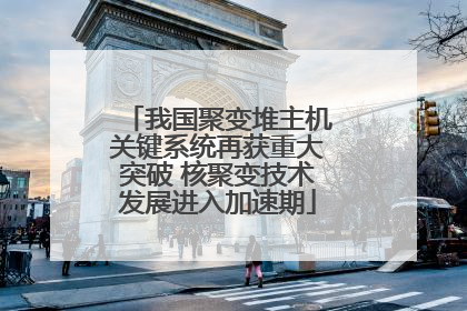 我国聚变堆主机关键系统再获重大突破 核聚变技术发展进入加速期