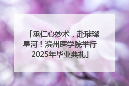 承仁心妙术，赴璀璨星河！滨州医学院举行2025年毕业典礼