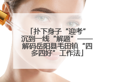 扑下身子“迎考” 沉到一线“解题”——解码岳阳县毛田镇“四多四好”工作法