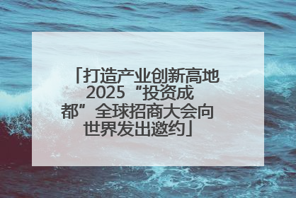 打造产业创新高地 2025“投资成都”全球招商大会向世界发出邀约