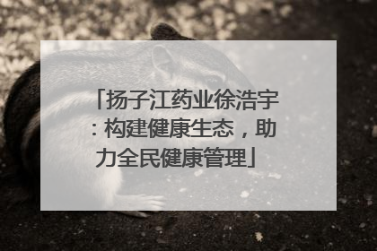 扬子江药业徐浩宇：构建健康生态，助力全民健康管理