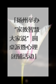 扬州举办“家教智慧大家说”圆桌派暨心理团辅活动