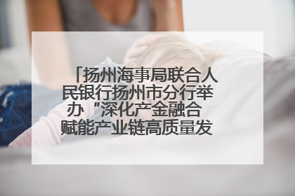 扬州海事局联合人民银行扬州市分行举办“深化产金融合 赋能产业链高质量发展”共建联学活动