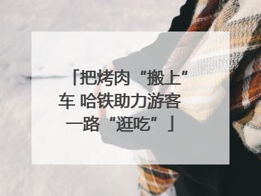 把烤肉“搬上”车 哈铁助力游客一路“逛吃”
