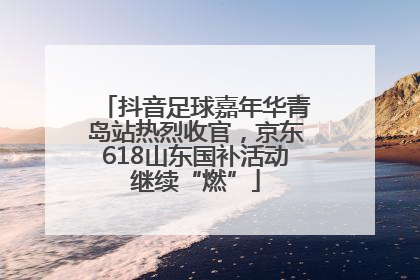 抖音足球嘉年华青岛站热烈收官，京东618山东国补活动继续“燃”