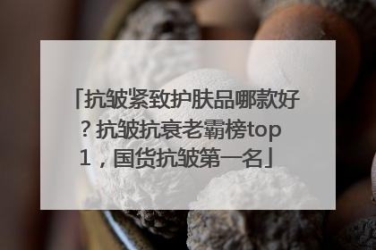 抗皱紧致护肤品哪款好？抗皱抗衰老霸榜top1，国货抗皱第一名