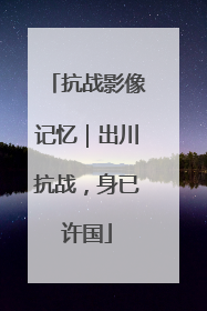 抗战影像记忆｜出川抗战，身已许国