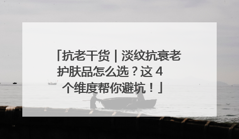 抗老干货｜淡纹抗衰老护肤品怎么选？这 4 个维度帮你避坑！
