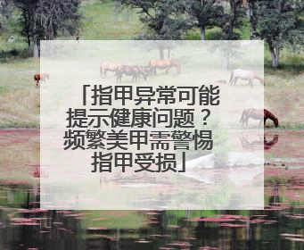 指甲异常可能提示健康问题？频繁美甲需警惕指甲受损