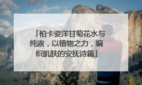 柏卡姿洋甘菊花水与纯露，以植物之力，编织肌肤的安抚诗篇