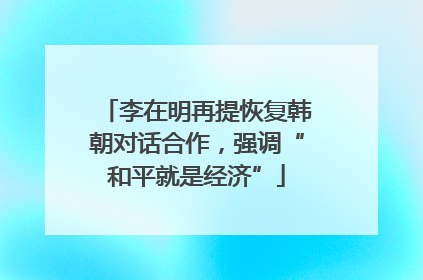 李在明再提恢复韩朝对话合作，强调“和平就是经济”