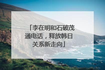 李在明和石破茂通电话，释放韩日关系新走向