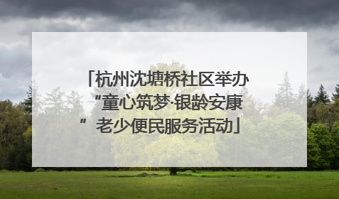 杭州沈塘桥社区举办“童心筑梦·银龄安康”老少便民服务活动