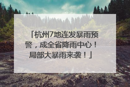 杭州7地连发暴雨预警，成全省降雨中心！局部大暴雨来袭！