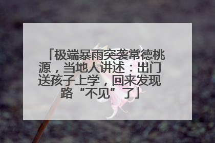 极端暴雨突袭常德桃源，当地人讲述：出门送孩子上学，回来发现路“不见”了