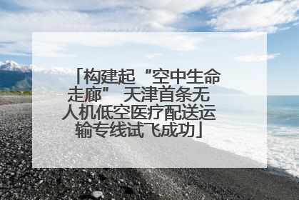 构建起“空中生命走廊” 天津首条无人机低空医疗配送运输专线试飞成功