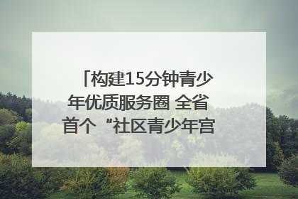 构建15分钟青少年优质服务圈 全省首个“社区青少年宫”落地成都成华区｜一老一小总关情