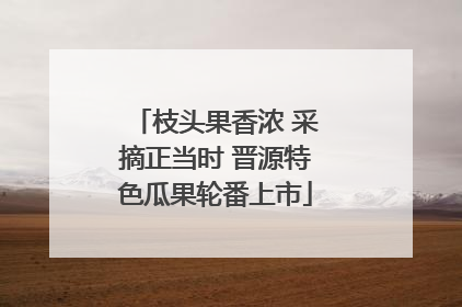 枝头果香浓 采摘正当时 晋源特色瓜果轮番上市