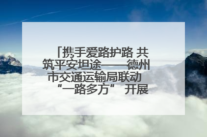 携手爱路护路 共筑平安坦途——德州市交通运输局联动 “一路多方” 开展路政宣传月活动