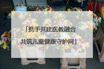 携手共建医教融合 共筑儿童健康守护网