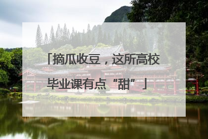 摘瓜收豆，这所高校毕业课有点“甜”