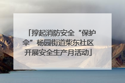 撑起消防安全“保护伞”杨园街道柴东社区开展安全生产月活动