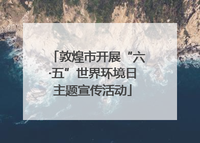 敦煌市开展“六·五”世界环境日主题宣传活动