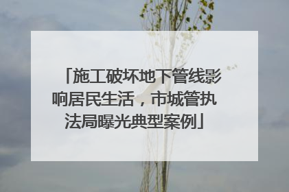 施工破坏地下管线影响居民生活，市城管执法局曝光典型案例