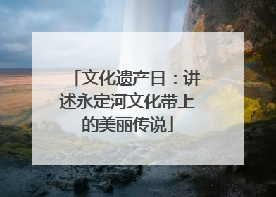 文化遗产日：讲述永定河文化带上的美丽传说
