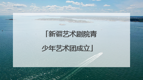 新疆艺术剧院青少年艺术团成立
