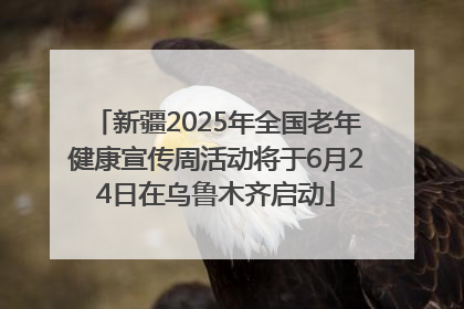 新疆2025年全国老年健康宣传周活动将于6月24日在乌鲁木齐启动