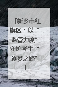 新乡市红旗区：以“监管力度”守护考生“逐梦之路”