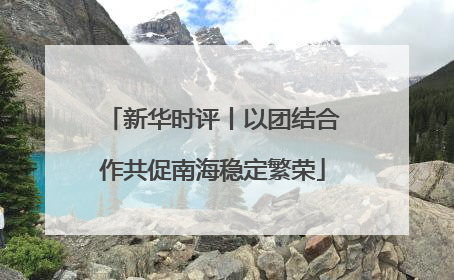 新华时评丨以团结合作共促南海稳定繁荣