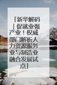 新华解码｜促就业强产业！权威部门解析人力资源服务业与制造业融合发展试点