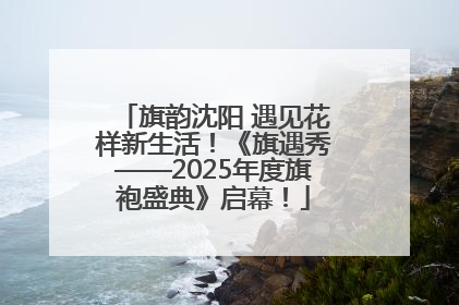 旗韵沈阳 遇见花样新生活！《旗遇秀——2025年度旗袍盛典》启幕！