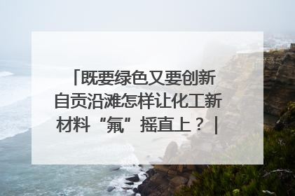 既要绿色又要创新 自贡沿滩怎样让化工新材料“氟”摇直上？｜美好生活有“盐”味