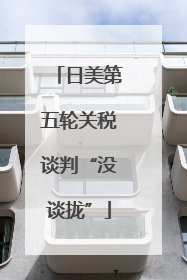 日美第五轮关税谈判“没谈拢”