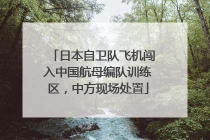 日本自卫队飞机闯入中国航母编队训练区，中方现场处置