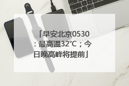 早安北京0530：最高温32℃；今日晚高峰将提前