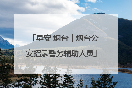 早安 烟台｜烟台公安招录警务辅助人员
