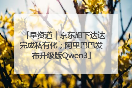 早资道｜京东旗下达达完成私有化；阿里巴巴发布升级版Qwen3