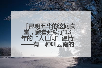 昆明五华的这间食堂，藏着延续了13年的“人世间”温情——有一种叫云南的生活之365天