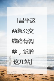 昌平这两条公交线路有调整，新增这几站