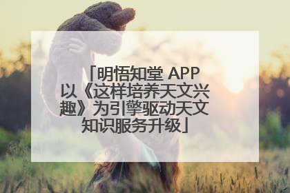 明悟知堂 APP以《这样培养天文兴趣》为引擎驱动天文知识服务升级