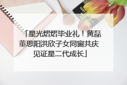 星光熠熠毕业礼！黄磊董思阳洪欣子女同窗共庆 见证星二代成长