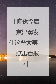 昨夜今晨，京津冀发生这些大事！点击看报→