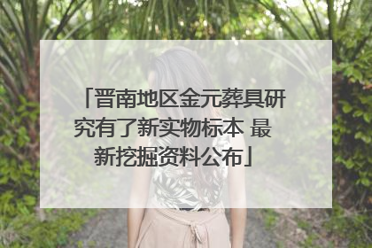 晋南地区金元葬具研究有了新实物标本 最新挖掘资料公布