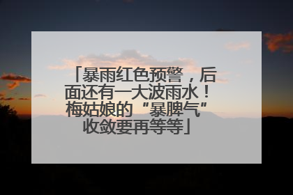 暴雨红色预警，后面还有一大波雨水！梅姑娘的“暴脾气”收敛要再等等